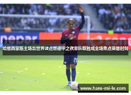 哈维西蒙斯主场轰世界波点燃德甲之夜率队取胜成全场焦点英雄时刻