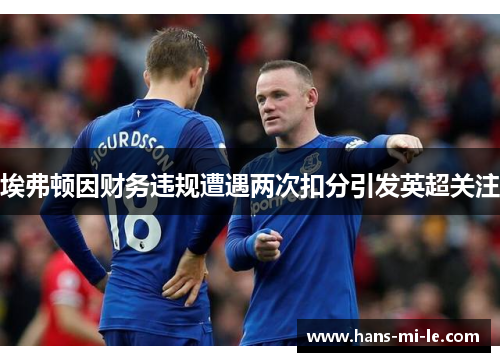 埃弗顿因财务违规遭遇两次扣分引发英超关注 埃弗顿因财务违规遭遇两次扣分引发英超关注