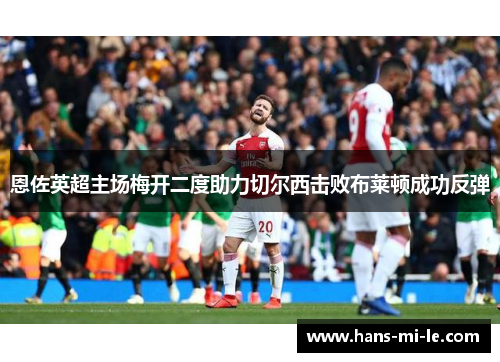 恩佐英超主场梅开二度助力切尔西击败布莱顿成功反弹