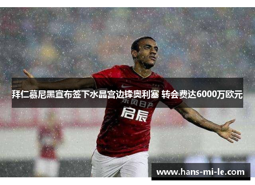 拜仁慕尼黑宣布签下水晶宫边锋奥利塞 转会费达6000万欧元 拜仁慕尼黑宣布签下水晶宫边锋奥利塞 转会费达6000万欧元