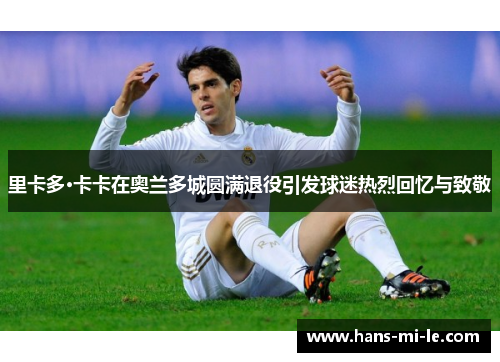里卡多·卡卡在奥兰多城圆满退役引发球迷热烈回忆与致敬