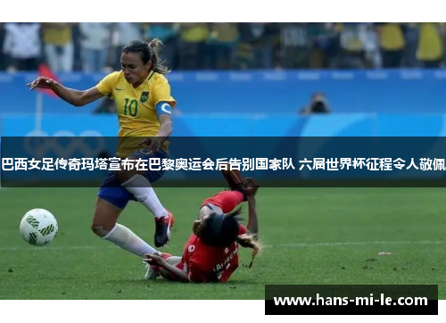 巴西女足传奇玛塔宣布在巴黎奥运会后告别国家队 六届世界杯征程令人敬佩 巴西女足传奇玛塔宣布在巴黎奥运会后告别国家队 六届世界杯征程令人敬佩