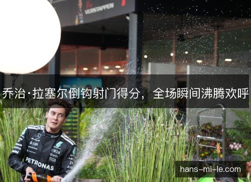 乔治·拉塞尔倒钩射门得分,全场瞬间沸腾欢呼 乔治·拉塞尔倒钩射门得分,全场瞬间沸腾欢呼