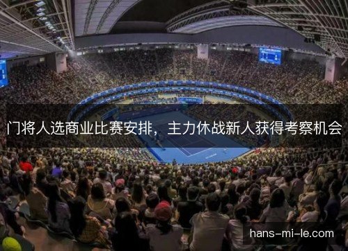 门将人选商业比赛安排,主力休战新人获得考察机会 门将人选商业比赛安排,主力休战新人获得考察机会