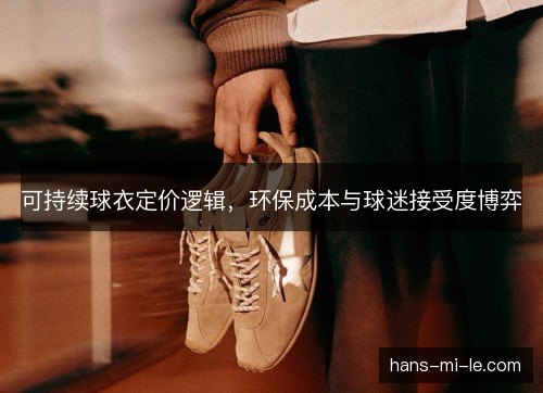 可持续球衣定价逻辑，环保成本与球迷接受度博弈