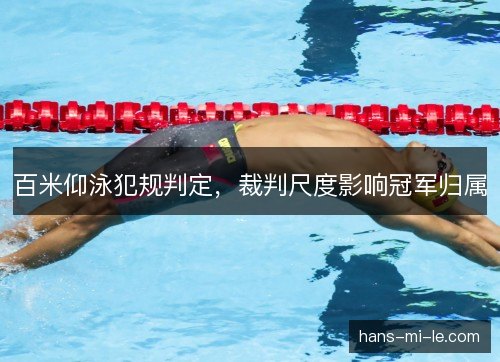 百米仰泳犯规判定,裁判尺度影响冠军归属 百米仰泳犯规判定,裁判尺度影响冠军归属